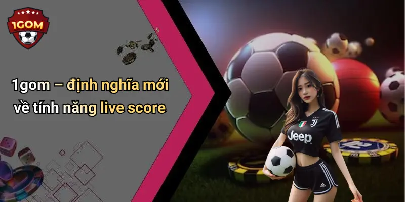 1gom – định nghĩa mới về tính năng live score