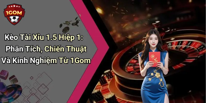 Kèo Tài Xỉu 1.5 Hiệp 1: Phân Tích, Chiến Thuật Và Kinh Nghiệm Từ 1Gom