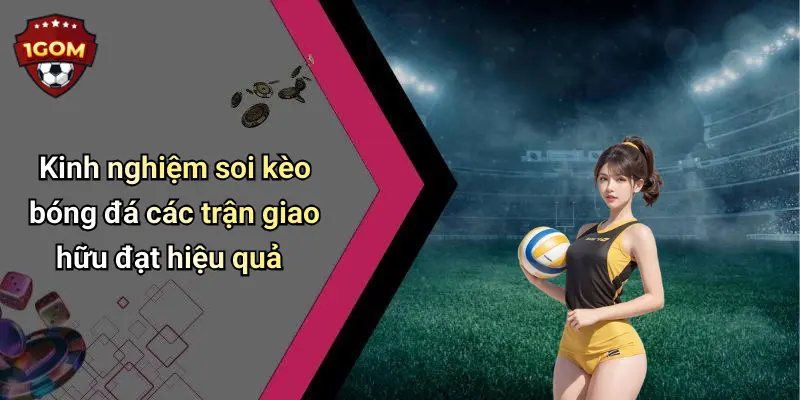 Kinh nghiệm soi kèo bóng đá các trận giao hữu đạt hiệu quả