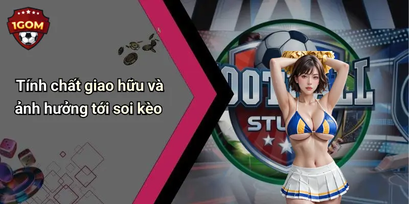 Tính chất giao hữu và ảnh hưởng tới soi kèo