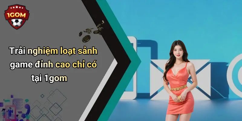 Trải nghiệm loạt sảnh game đỉnh cao chỉ có tại 1gom