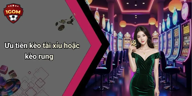 Ưu tiên kèo tài xỉu hoặc kèo rung